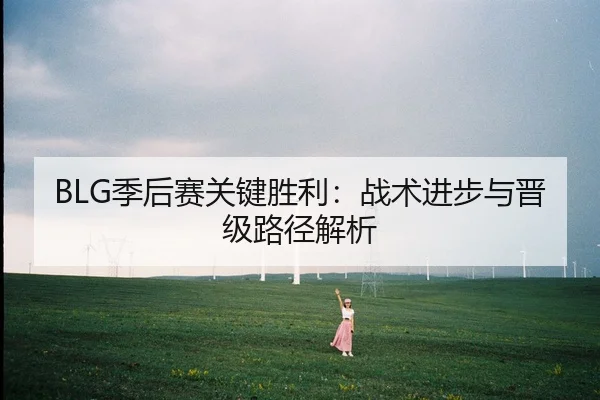 BLG季后赛关键胜利：战术进步与晋级路径解析