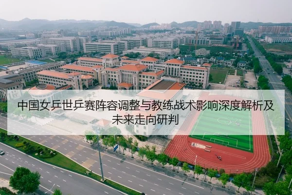 中国女乒世乒赛阵容调整与教练战术影响深度解析及未来走向研判